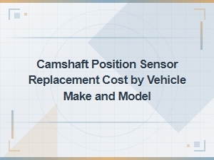 Camshaft Position Sensor Replacement Cost by Vehicle Make and Model