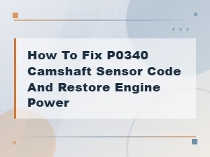 How to Fix P0340 Camshaft Sensor Code and Restore Engine Power