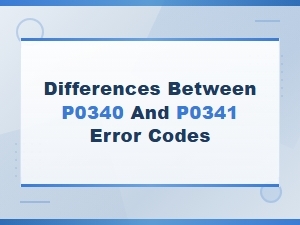 P0340 vs P0341: Key Differences Between These Camshaft Sensor Error Codes